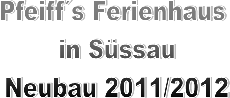 Pfeiff�s Ferienhaus 
in S�ssau
Neubau 2011/2012
